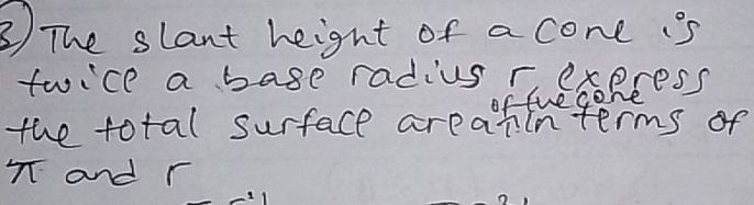 ③ The slant height of a cone s 
twice a base radius r, express 
of the cone 
the total surface areatinterms of 
T and r