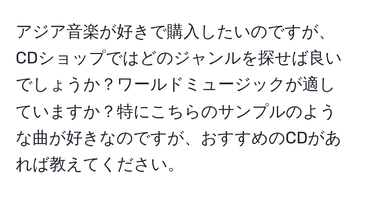 アジア音楽が好きで購入したいのですが、CDショップではどのジャンルを探せば良いでしょうか？ワールドミュージックが適していますか？特にこちらのサンプルのような曲が好きなのですが、おすすめのCDがあれば教えてください。