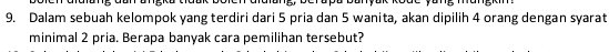 Dalam sebuah kelompok yang terdiri dari 5 pria dan 5 wanita, akan dipilih 4 orang dengan syarat 
minimal 2 pria. Berapa banyak cara pemilihan tersebut?