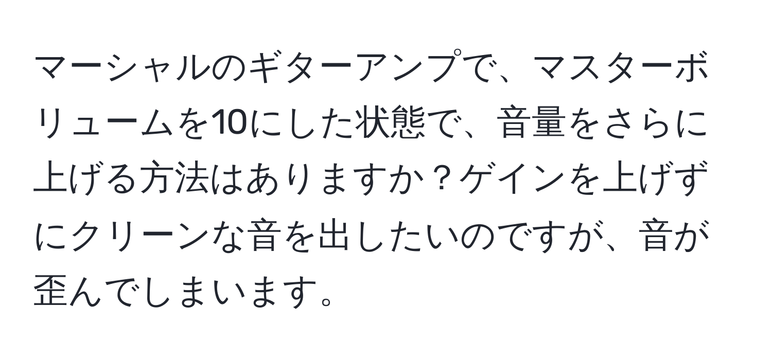 マーシャルのギターアンプで、マスターボリュームを10にした状態で、音量をさらに上げる方法はありますか？ゲインを上げずにクリーンな音を出したいのですが、音が歪んでしまいます。