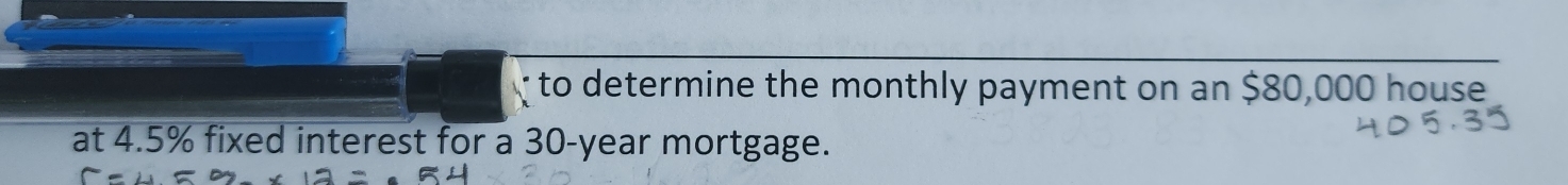 to determine the monthly payment on an $80,000 house 
at 4.5% fixed interest for a 30-year mortgage.