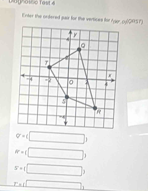 Diagnostic Test 4
Enter the ordered pair for the vertices for I(90°,0)(QRST)
Q'=(□ )
R'=( (□ )
S'= □ )
_ T'=(□ )