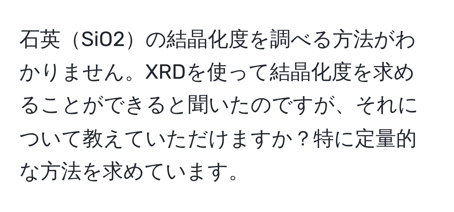 石英SiO2の結晶化度を調べる方法がわかりません。XRDを使って結晶化度を求めることができると聞いたのですが、それについて教えていただけますか？特に定量的な方法を求めています。