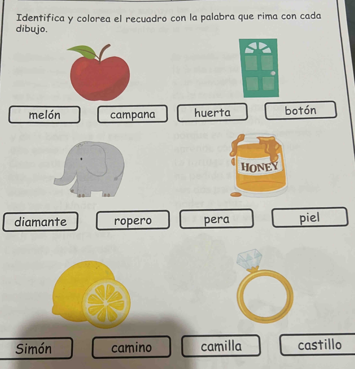 Identifica y colorea el recuadro con la palabra que rima con cada 
dibujo. 
melón campana huerta 
botón 
HONEY 
diamante ropero pera 
piel 
Simón camino camilla castillo