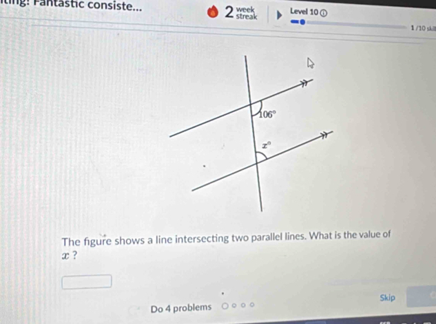 iting: Fantästic consiste... week Level 10①
2 streak
1 /10 skill
The figure shows a line intersecting two parallel lines. What is the value of
x ?
Skip
Do 4 problems