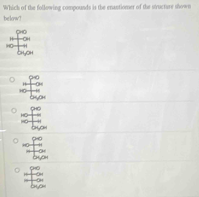 Which of the following compounds is the enantiomer of the structure shown
below?
CHO
35.4

HO 44
CH_2OH
2HD
HO 41
HO
CHO
P
OH
cH_2O
0HO