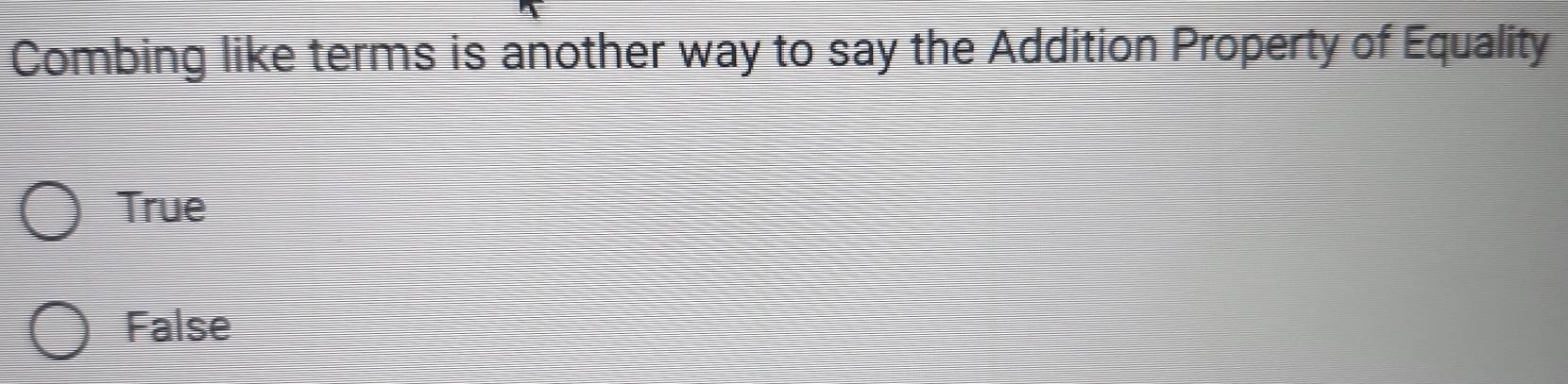 Combing like terms is another way to say the Addition Property of Equality
True
False