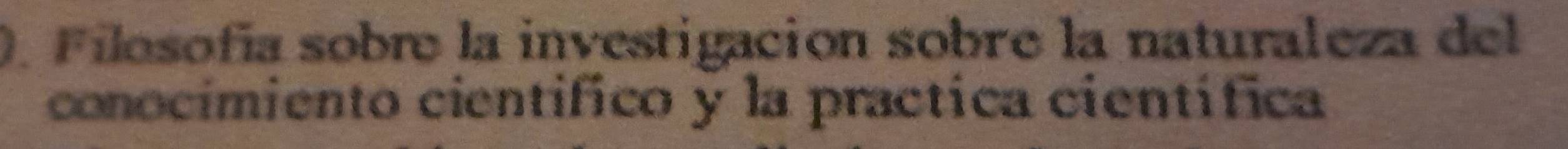 Filosofía sobre la investigación sobre la naturaleza del 
conocimiento científico y la practica científica