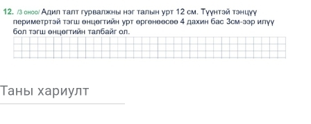 з оноол Адил талт гурвалжны нэг талын урт 12 см. Туγнтэй тэнцγу 
лериметртэй тэгш енцθгтийн урт ергенеесеθ 4 дахин бас Зсм-ээр илγу 
бол тэгш θнцθгтийη талбайг ол. 
Тань хариулт