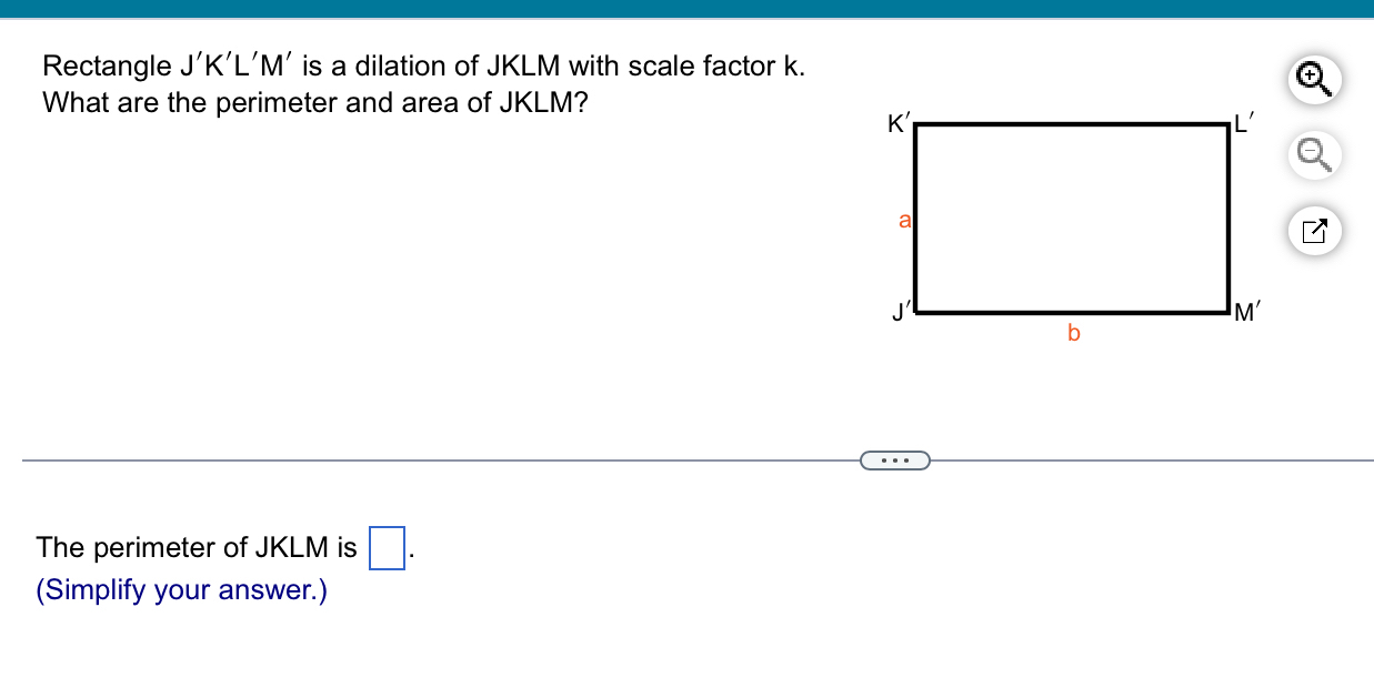 Rectangle J'K'L'M' is a dilation of JKLM with scale factor k.
What are the perimeter and area of JKLM?
The perimeter of JKLM is □ .
(Simplify your answer.)