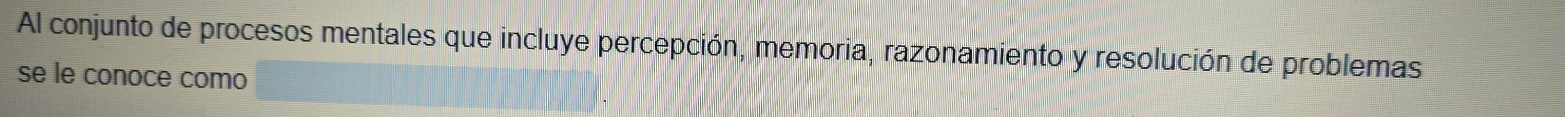 Al conjunto de procesos mentales que incluye percepción, memoria, razonamiento y resolución de problemas 
se le conoce como