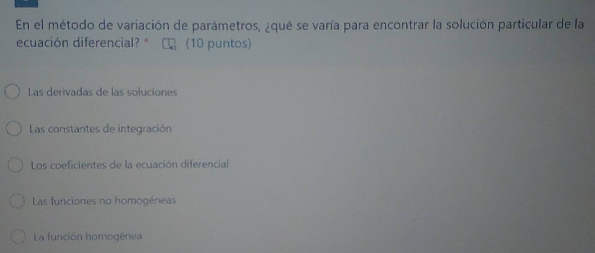 En el método de variación de parámetros, ¿qué se varía para encontrar la solución particular de la
ecuación diferencial?* (10 puntos)
Las derivadas de las soluciones
Las constantes de integración
Los coeficientes de la ecuación diferencial
Las funciones no homogéneas
La función homogénea