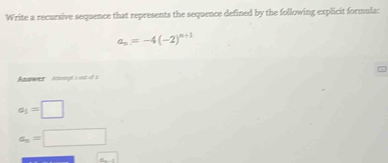 Write a recursive sequence that represents the sequence defined by the following explicit formula:
a_n=-4(-2)^n+1
Ames Atengr s ant el 2
a_1=□
a_n=□