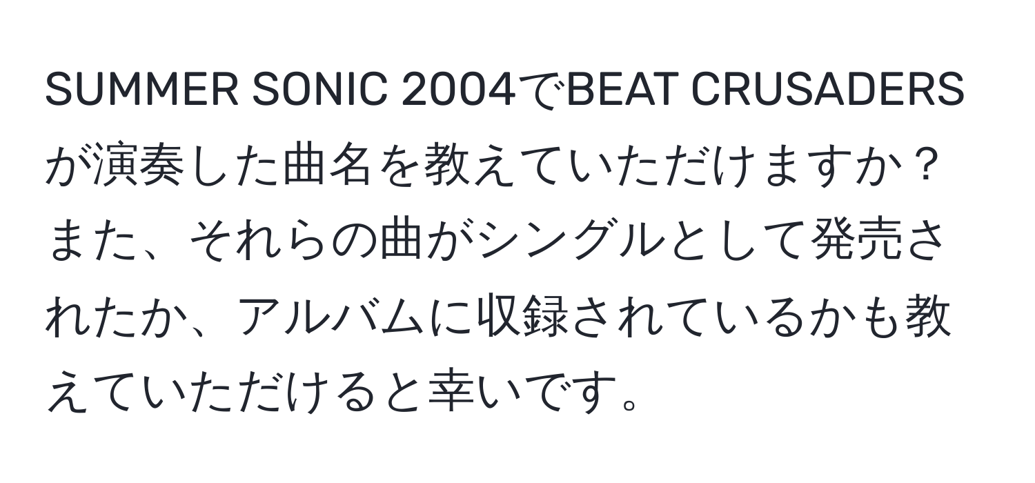 SUMMER SONIC 2004でBEAT CRUSADERSが演奏した曲名を教えていただけますか？また、それらの曲がシングルとして発売されたか、アルバムに収録されているかも教えていただけると幸いです。