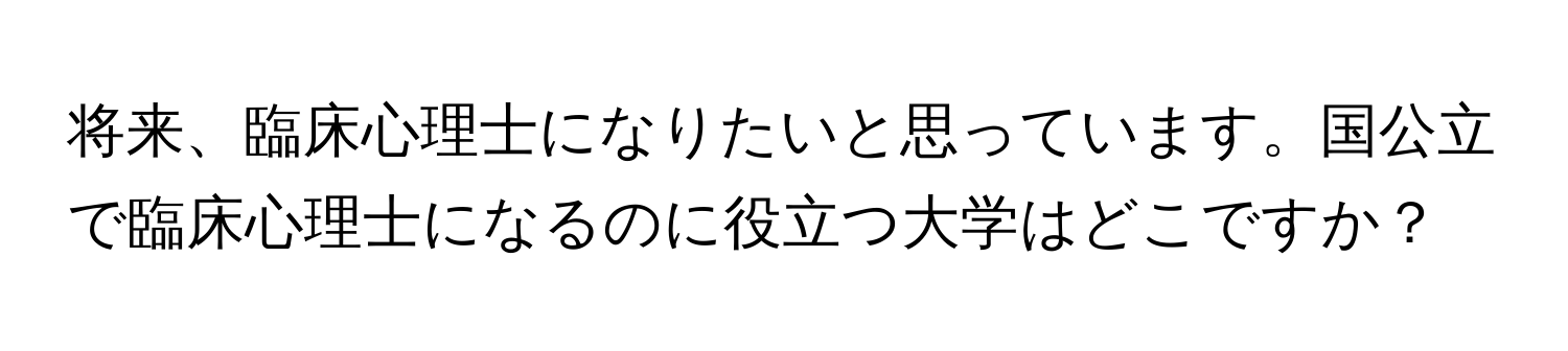 将来、臨床心理士になりたいと思っています。国公立で臨床心理士になるのに役立つ大学はどこですか？