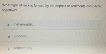 What type of rock is formed by the deposit of sediments compacted
together?
a metamorphic
b igneous
c sedimentary