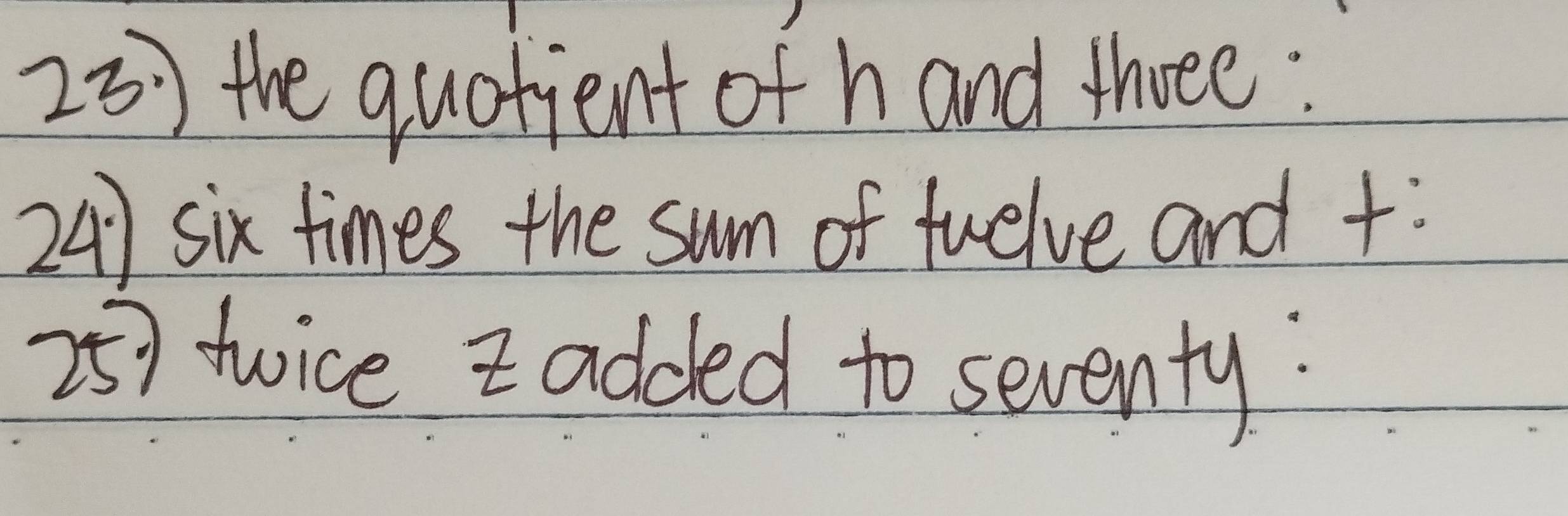 the quotient of h and three: 
24) six times the sum of twelve and + : 
25 ) twice z added to seventy: