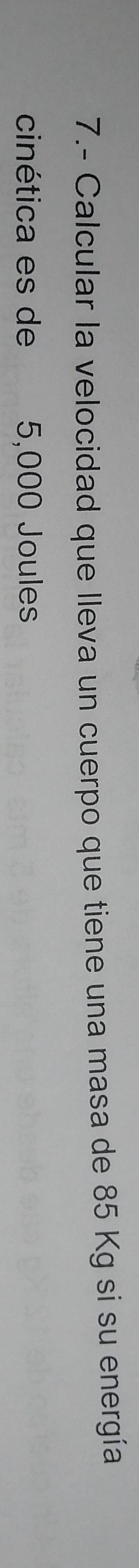 7.- Calcular la velocidad que lleva un cuerpo que tiene una masa de 85 Kg si su energía 
cinética es de 5,000 Joules