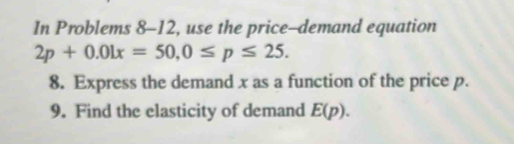 In Problems 8-12, use the price-demand equation
2p+0.01x=50, 0≤ p≤ 25. 
8. Express the demand x as a function of the price p. 
9. Find the elasticity of demand E(p).