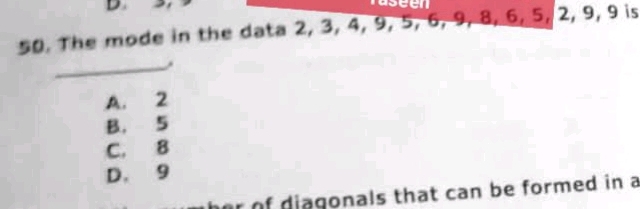 raseen
50. The mode in the data 2, 3, 4, 9, 5, 6, 9, 8, 6, 5, 2, 9, 9 is
_
A. 2
B， 5
C. 8
D. 9
r of diagonals that can be formed in a