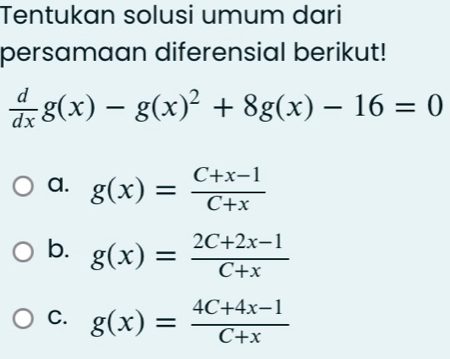 Tentukan solusi umum dari
persamaan diferensial berikut!
 d/dx g(x)-g(x)^2+8g(x)-16=0
a. g(x)= (C+x-1)/C+x 
b. g(x)= (2C+2x-1)/C+x 
C. g(x)= (4C+4x-1)/C+x 