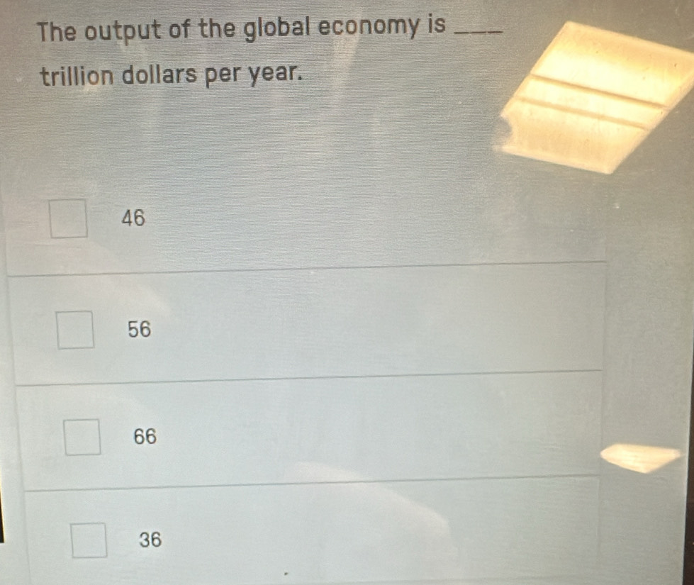 The output of the global economy is_
trillion dollars per year.
46
56
66
36