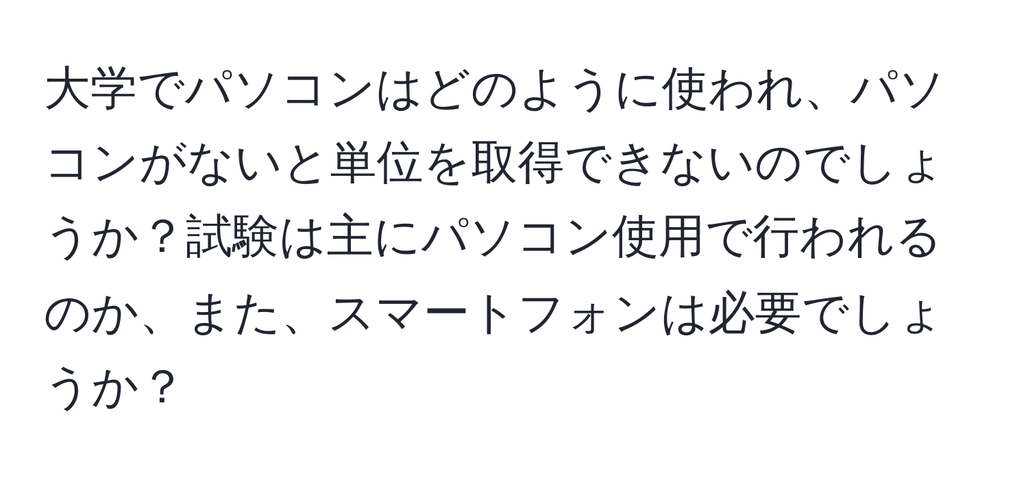 大学でパソコンはどのように使われ、パソコンがないと単位を取得できないのでしょうか？試験は主にパソコン使用で行われるのか、また、スマートフォンは必要でしょうか？