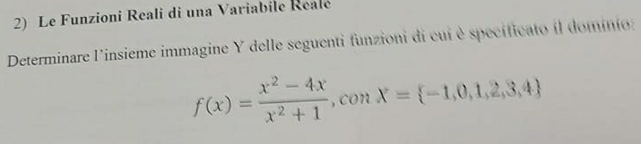 Le Funzioni Reali di una Variabile Realé 
Determinare l'insieme immagine Y delle seguenti funzioni di cui è specificato il domínio:
f(x)= (x^2-4x)/x^2+1  , con X= -1,0,1,2,3,4