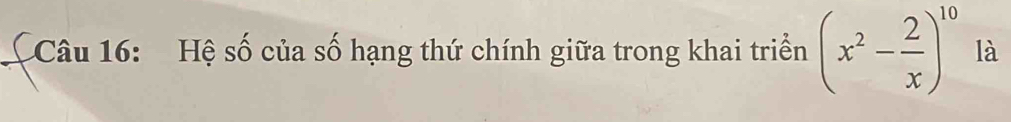 Hệ số của số hạng thứ chính giữa trong khai triển (x^2- 2/x )^10 là