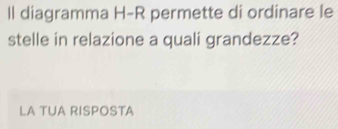 Il diagramma H-R permette di ordinare le 
stelle in relazione a quali grandezze? 
LA TUA RISPOSTA