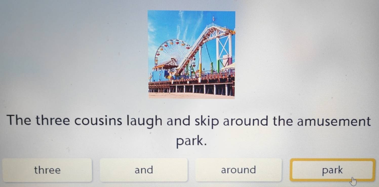 The three cousins laugh and skip around the amusement 
park. 
three and around park