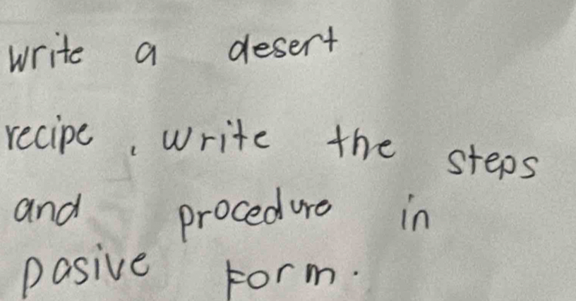 write a desert 
recipe, write the steps 
and 
procedure in 
pasive Form.