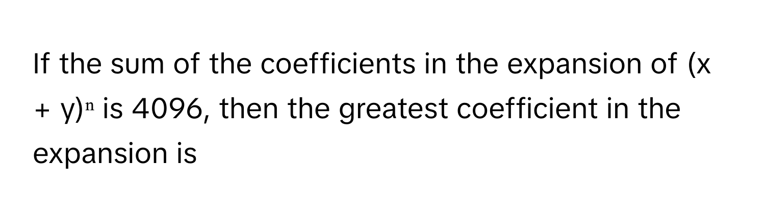 If the sum of the coefficients in the expansion of (x + y)ⁿ is 4096, then the greatest coefficient in the expansion is