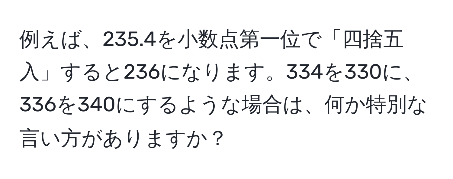 例えば、235.4を小数点第一位で「四捨五入」すると236になります。334を330に、336を340にするような場合は、何か特別な言い方がありますか？