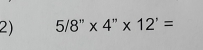 5/8''* 4''* 12'=