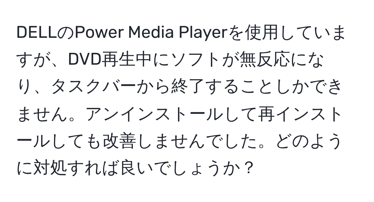 DELLのPower Media Playerを使用していますが、DVD再生中にソフトが無反応になり、タスクバーから終了することしかできません。アンインストールして再インストールしても改善しませんでした。どのように対処すれば良いでしょうか？