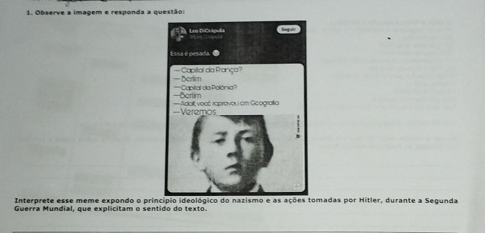 Observe a imagem e responda a questão: 
Interprete esse meme expondo o princípio ideológico do nazismo e as ações madas por Hitler, durante a Segunda 
Guerra Mundial, que explicitam o sentido do texto.