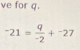 ve for q.
^-21= q/-2 +^-27