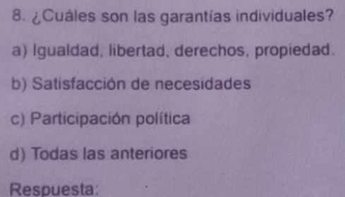 ¿Cuáles son las garantías individuales?
a) Igualdad, libertad, derechos, propiedad.
b) Satisfacción de necesidades
c) Participación política
d) Todas las anteriores
Respuesta: