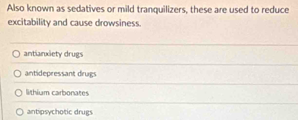 Also known as sedatives or mild tranquilizers, these are used to reduce
excitability and cause drowsiness.
antianxiety drugs
antidepressant drugs
lithium carbonates
antipsychotic drugs