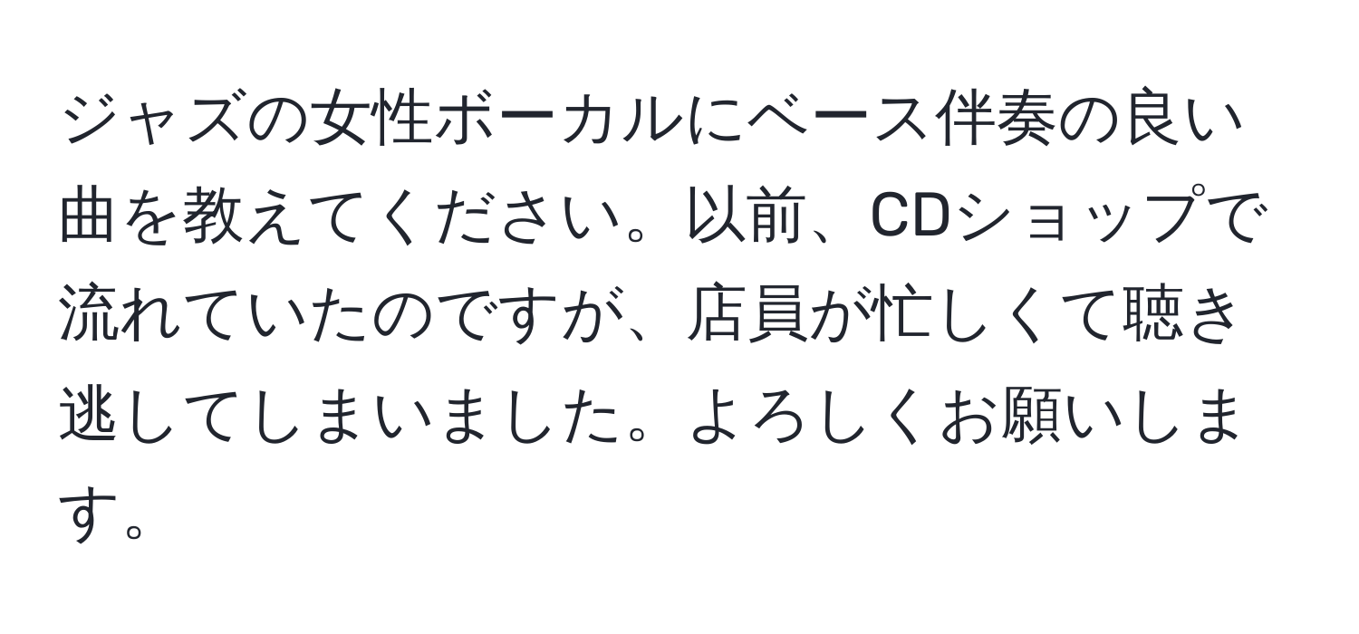 ジャズの女性ボーカルにベース伴奏の良い曲を教えてください。以前、CDショップで流れていたのですが、店員が忙しくて聴き逃してしまいました。よろしくお願いします。