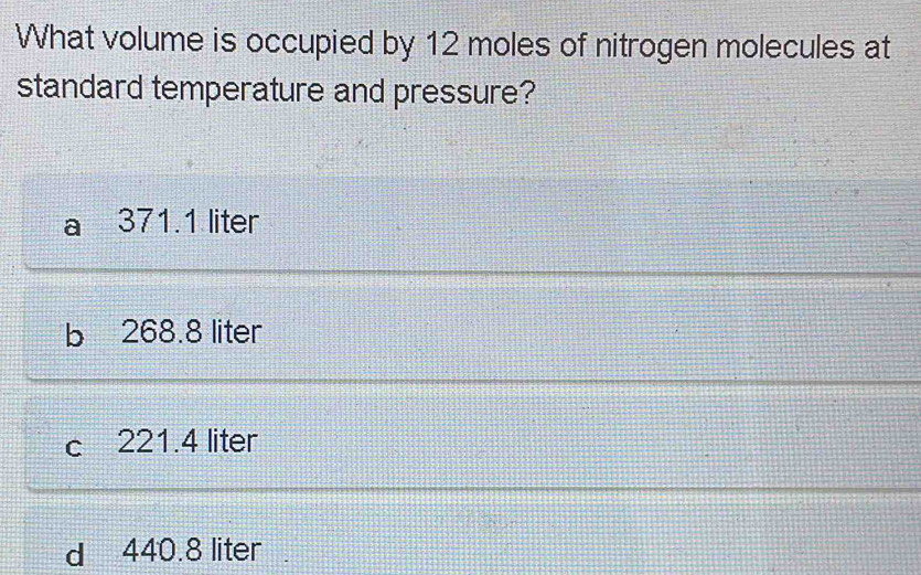 What volume is occupied by 12 moles of nitrogen molecules at
standard temperature and pressure?
^ 371.1 liter
b 268.8 liter
c 221.4 liter
d 440.8 liter