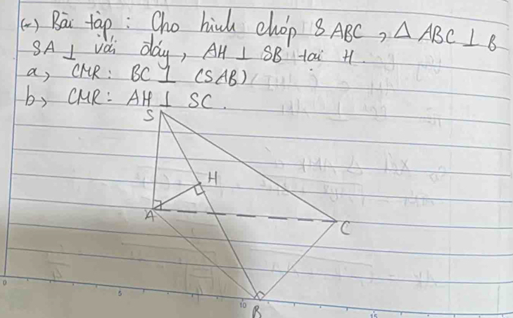 () Bài tàp: Cho hinh chop 8 ABC, △ ABC⊥ B
SA I iài day, AH⊥ SB tai H 
a, CKR: BC⊥ (SAB)
by cR: AH⊥ SC.
S
H
A
C
10 B
is