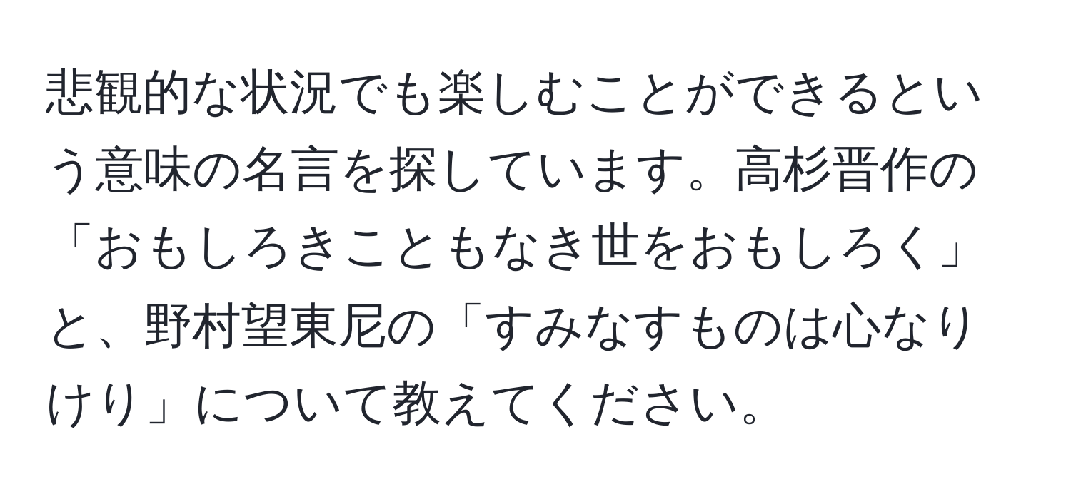 悲観的な状況でも楽しむことができるという意味の名言を探しています。高杉晋作の「おもしろきこともなき世をおもしろく」と、野村望東尼の「すみなすものは心なりけり」について教えてください。