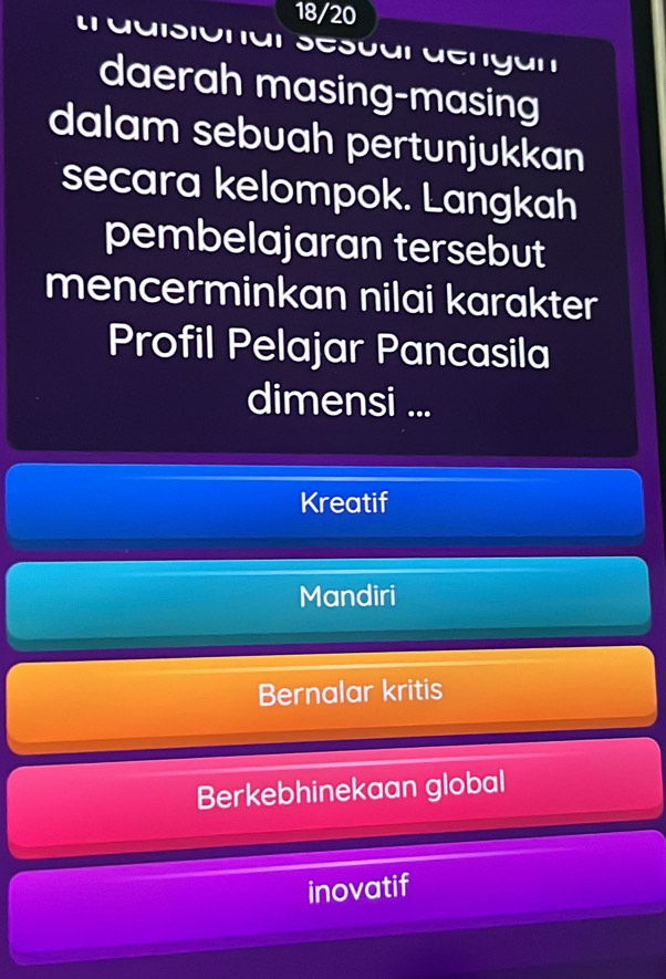 18/20
traaisionar Sescar dengan
daerah masing-masing
dalam sebuah pertunjukkan
secara kelompok. Langkah
pembelajaran tersebut
mencerminkan nilai karakter
Profil Pelajar Pancasila
dimensi ...
Kreatif
Mandiri
Bernalar kritis
Berkebhinekaan global
inovatif