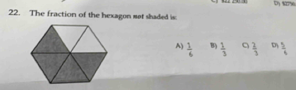 D) $2750
22. The fraction of the hexagon nøt shaded is:
A)  1/6  B)  1/3   2/3  D)  5/6 