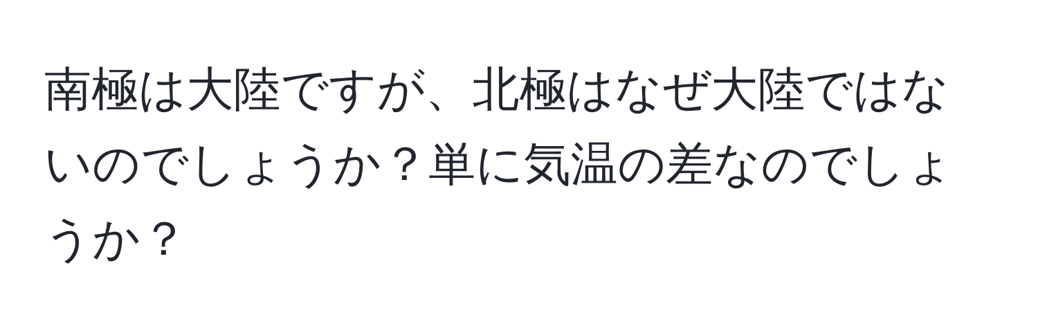 南極は大陸ですが、北極はなぜ大陸ではないのでしょうか？単に気温の差なのでしょうか？