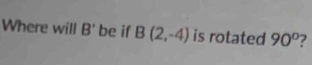 Where will B' be if B(2,-4) is rotated 90°