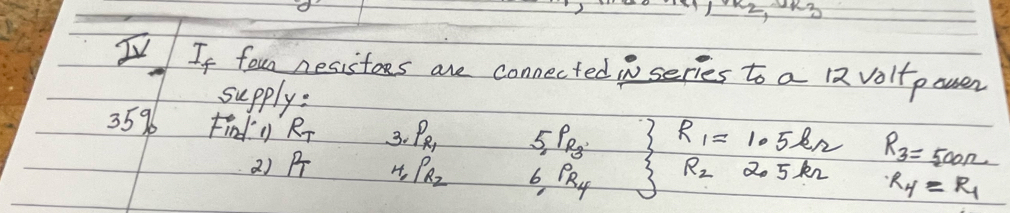 IV If foun nesistoes are connected inseries to a Rvolt pouen 
supply:
35% Findy R_T 3. P_R_1 _5P_R_3 R_1=1.5 R_3=500Omega
() P H, P_R_2 6P_R_4
R_2 2.5 kn R_4=R_1