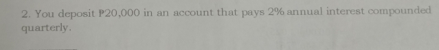 You deposit 20,000 in an account that pays 2% annual interest compounded 
quarterly.